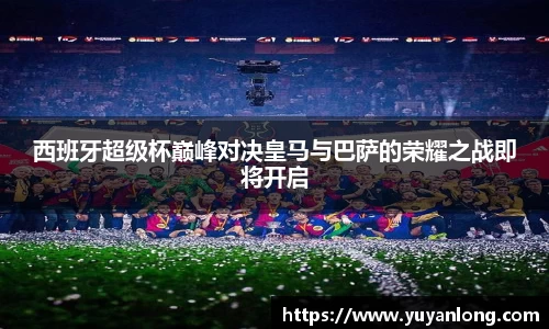 西班牙超级杯巅峰对决皇马与巴萨的荣耀之战即将开启